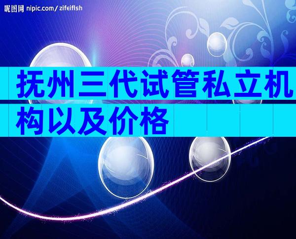 抚州三代试管私立机构以及价格