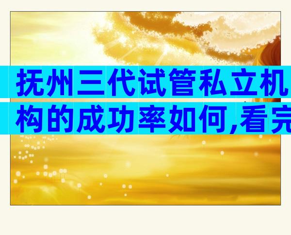 抚州三代试管私立机构的成功率如何,看完你心中就有数了