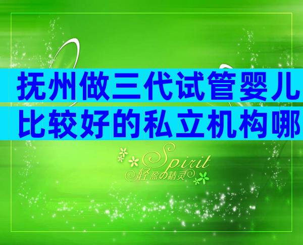 抚州做三代试管婴儿比较好的私立机构哪家比较好,快收藏起来吧