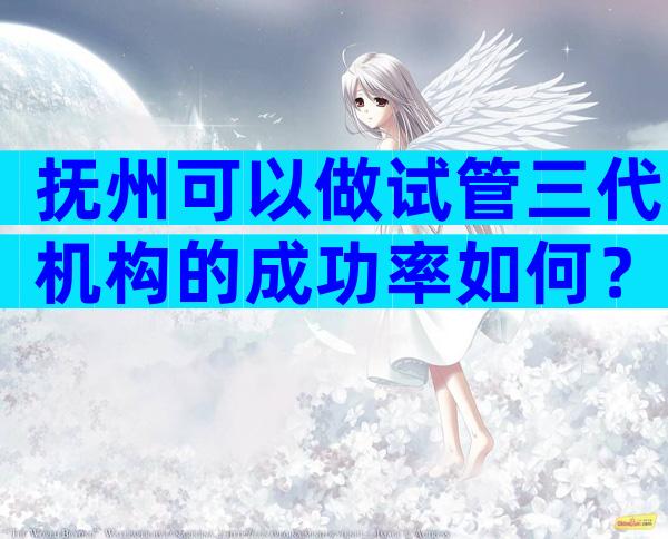抚州可以做试管三代机构的成功率如何？