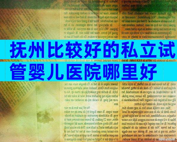 抚州比较好的私立试管婴儿医院哪里好