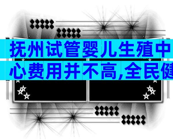 抚州试管婴儿生殖中心费用并不高,全民健康有小妙招