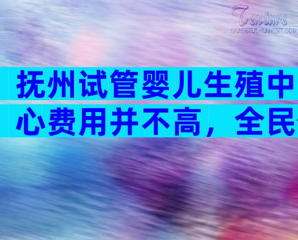 抚州试管婴儿生殖中心费用并不高，全民健康有小妙招