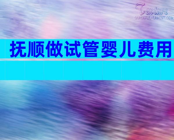 抚顺做试管婴儿费用