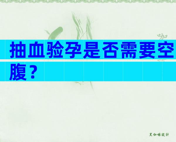 抽血验孕是否需要空腹？