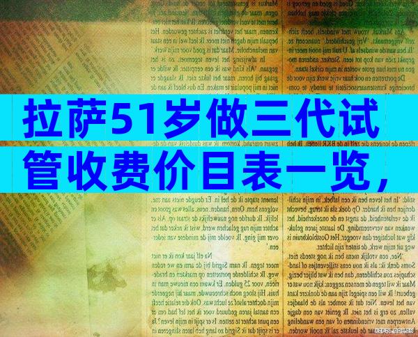 拉萨51岁做三代试管收费价目表一览，附生子省钱攻略！