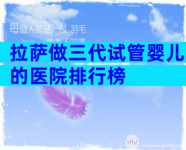 拉萨做三代试管婴儿的医院排行榜
