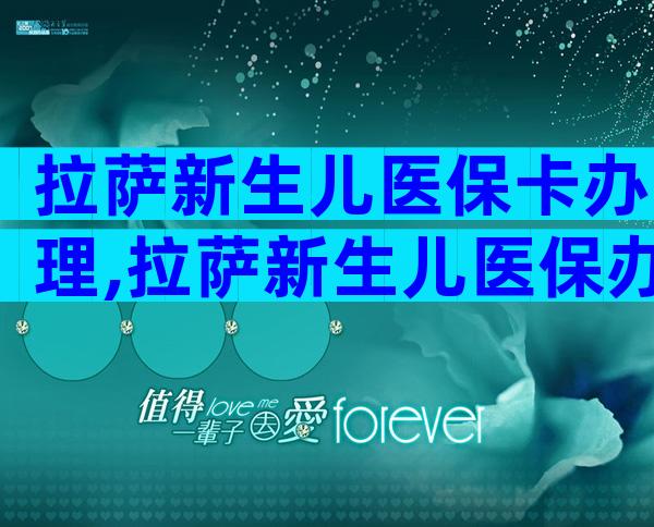 拉萨新生儿医保卡办理,拉萨新生儿医保办理地点