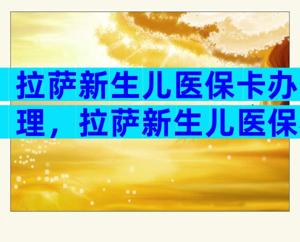 拉萨新生儿医保卡办理，拉萨新生儿医保办理地点