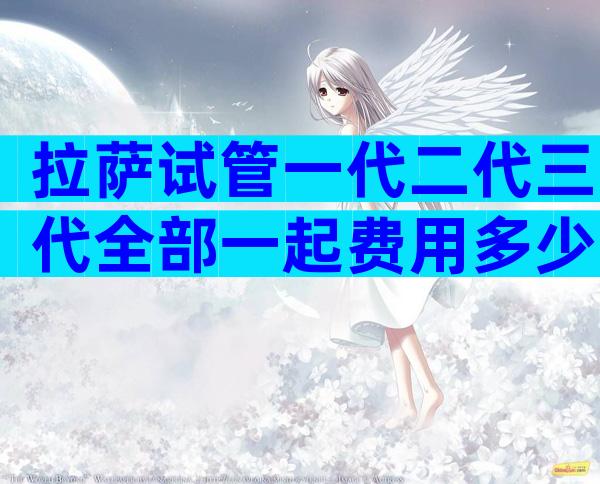 拉萨试管一代二代三代全部一起费用多少？