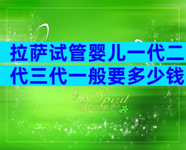 拉萨试管婴儿一代二代三代一般要多少钱？三代试管婴儿花费高有原因