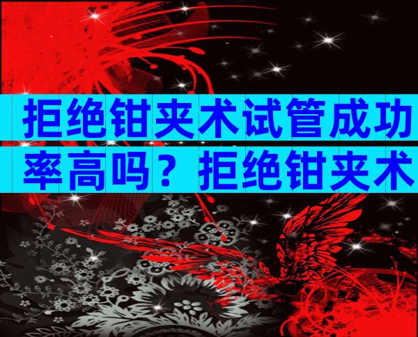 拒绝钳夹术试管成功率高吗？拒绝钳夹术试管成功率高吗多少？