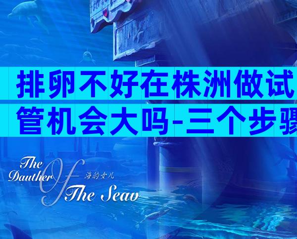 排卵不好在株洲做试管机会大吗-三个步骤教你调理卵泡长大成熟