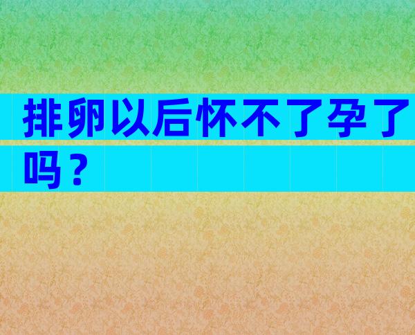 排卵以后怀不了孕了吗？