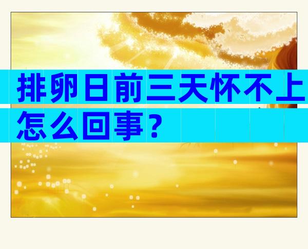 排卵日前三天怀不上怎么回事？