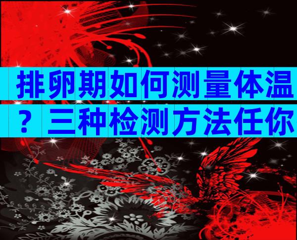 排卵期如何测量体温？三种检测方法任你挑选