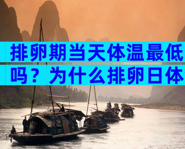 排卵期当天体温最低吗？为什么排卵日体温最低？
