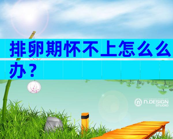 排卵期怀不上怎么么办？