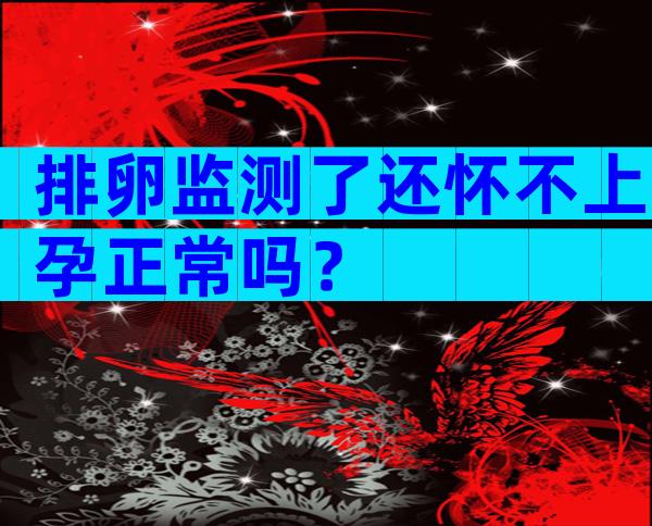 排卵监测了还怀不上孕正常吗？