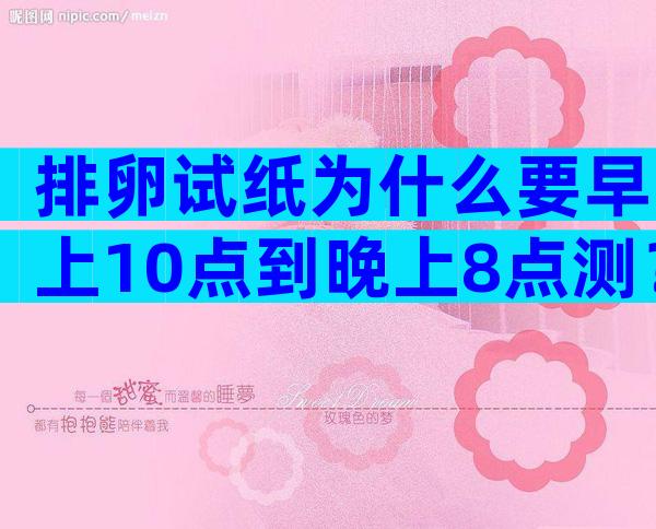 排卵试纸为什么要早上10点到晚上8点测？排卵试纸几点测最准确？