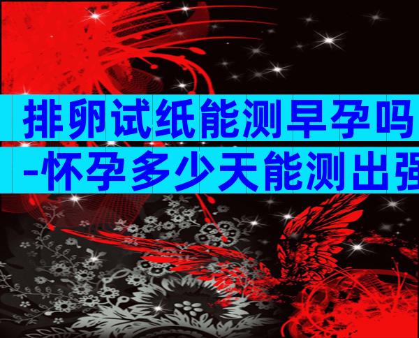 排卵试纸能测早孕吗-怀孕多少天能测出强阳