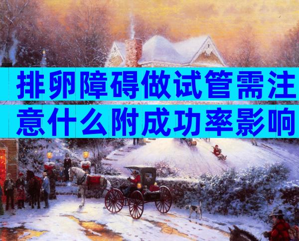 排卵障碍做试管需注意什么附成功率影响因素及调治建议