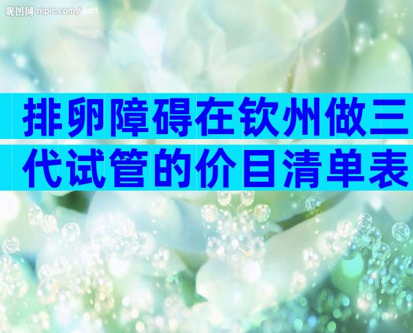 排卵障碍在钦州做三代试管的价目清单表