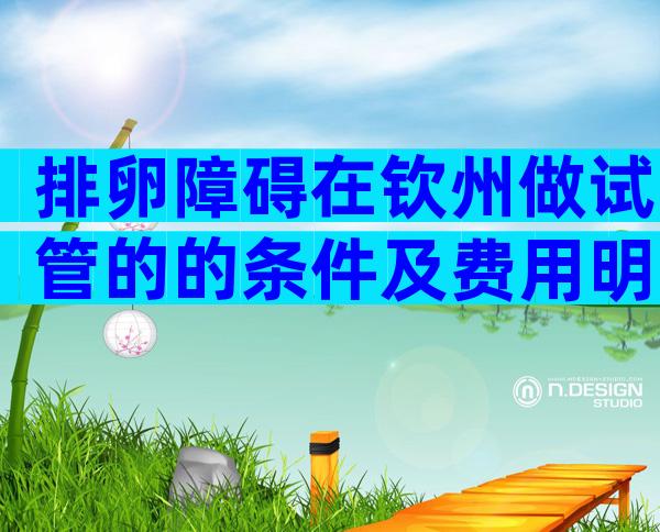排卵障碍在钦州做试管的的条件及费用明细