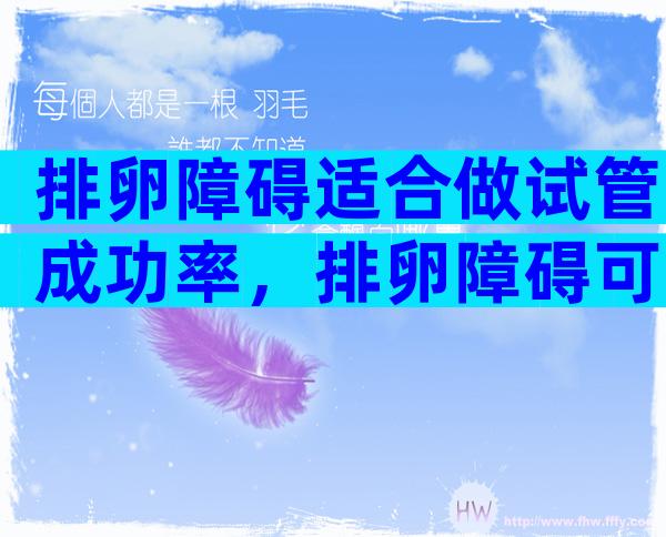 排卵障碍适合做试管成功率，排卵障碍可以怀孕吗？