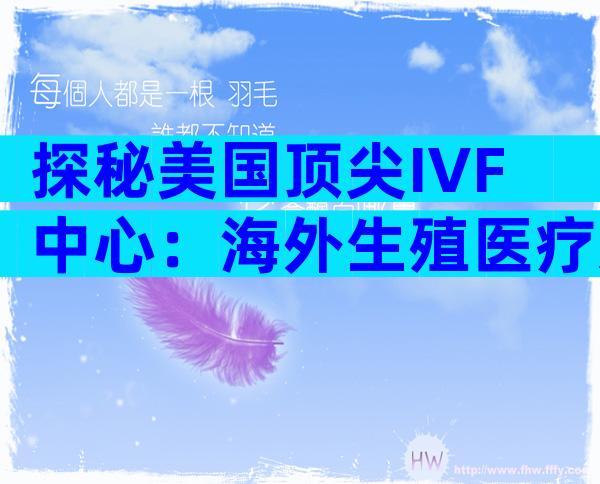 探秘美国顶尖IVF中心：海外生殖医疗选择指南
