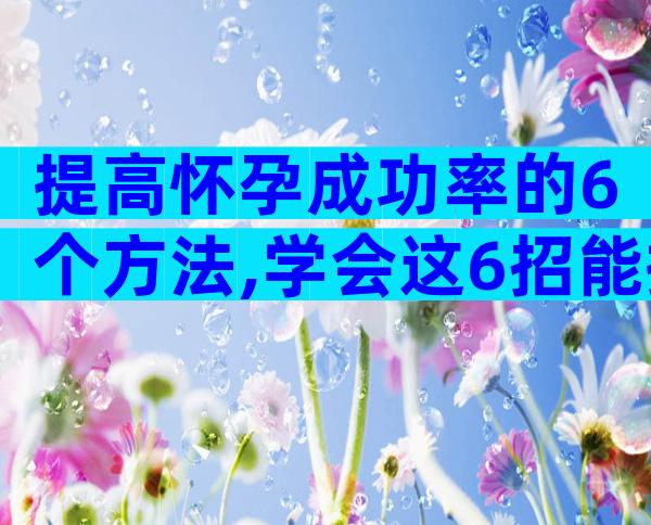 提高怀孕成功率的6个方法,学会这6招能提高怀孕成功率!