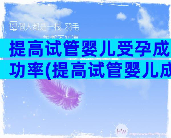 提高试管婴儿受孕成功率(提高试管婴儿成功秘诀)