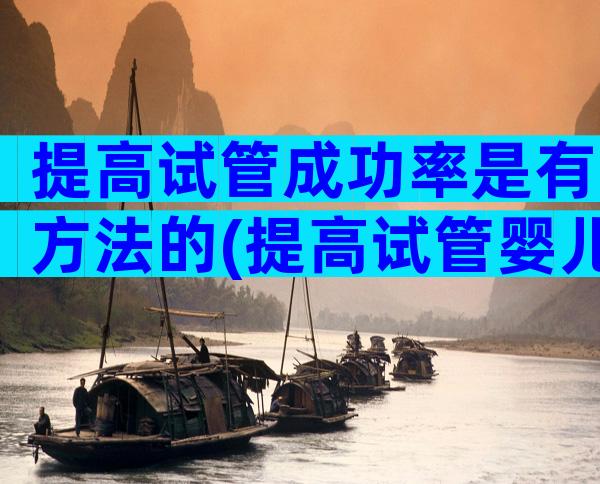 提高试管成功率是有方法的(提高试管婴儿成功秘诀)