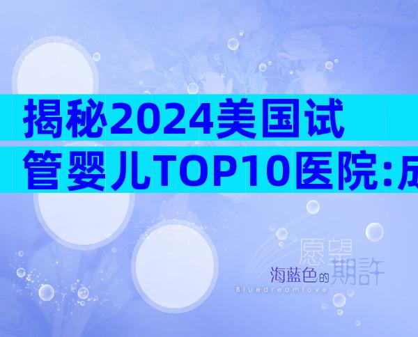 揭秘2024美国试管婴儿TOP10医院:成功率、费用与服务全解读