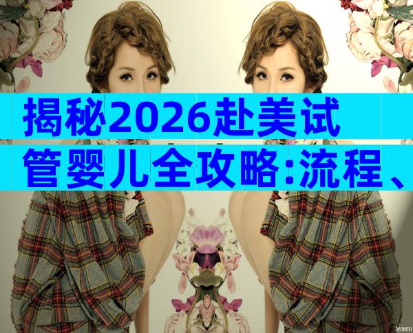 揭秘2026赴美试管婴儿全攻略:流程、费用与顶尖医院一网打尽