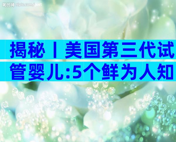 揭秘丨美国第三代试管婴儿:5个鲜为人知的成功秘诀