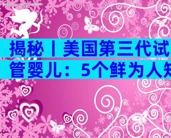 揭秘丨美国第三代试管婴儿：5个鲜为人知的成功秘诀