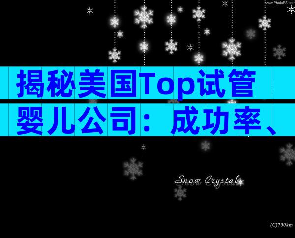 揭秘美国Top试管婴儿公司：成功率、费用、服务全对比