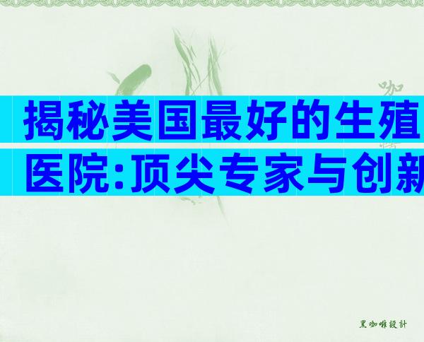 揭秘美国最好的生殖医院:顶尖专家与创新技术一站式体验