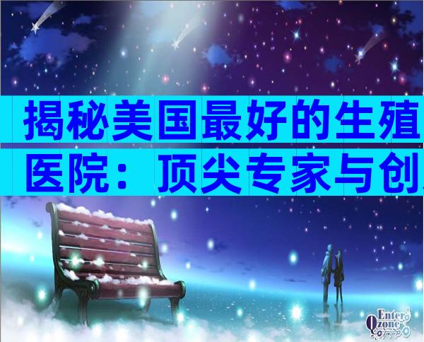 揭秘美国最好的生殖医院：顶尖专家与创新技术一站式体验