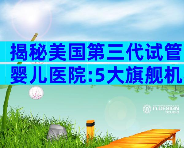 揭秘美国第三代试管婴儿医院:5大旗舰机构深度剖析