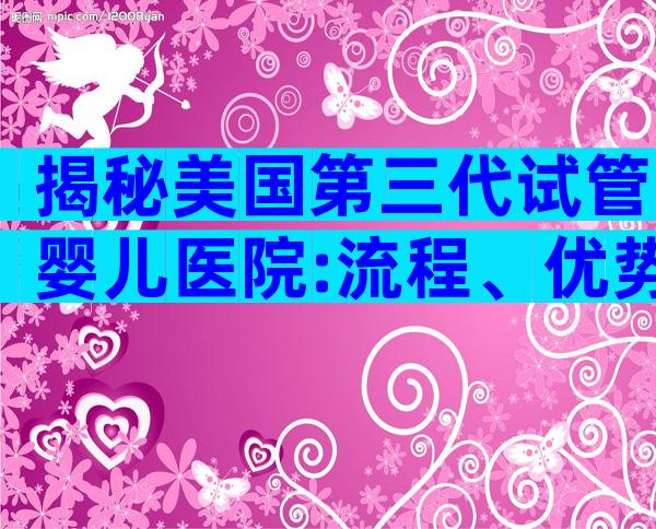 揭秘美国第三代试管婴儿医院:流程、优势与费用全解析