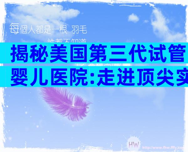 揭秘美国第三代试管婴儿医院:走进顶尖实验室,看专家如何护航好孕