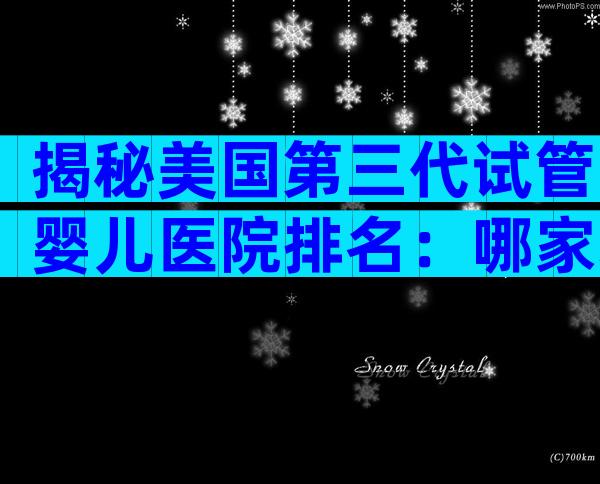 揭秘美国第三代试管婴儿医院排名：哪家才是你的最佳选择？