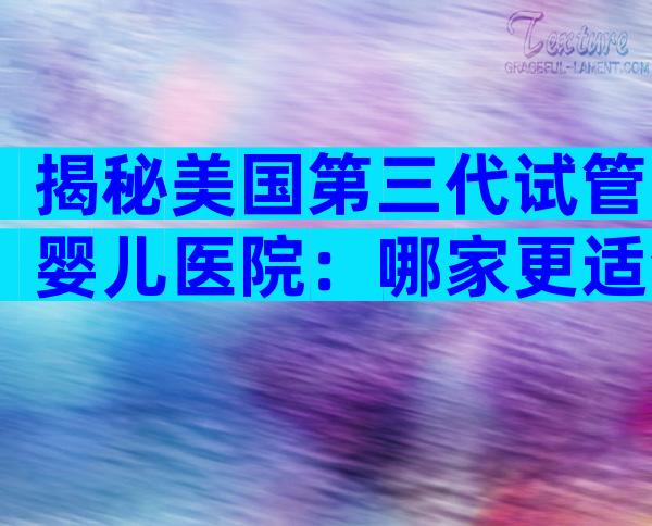 揭秘美国第三代试管婴儿医院：哪家更适合你？