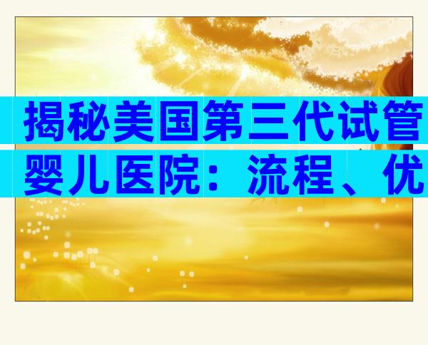 揭秘美国第三代试管婴儿医院：流程、优势与费用全解析