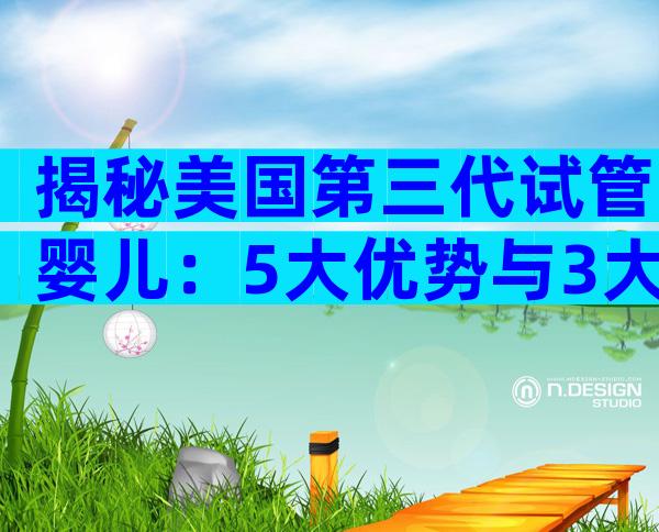 揭秘美国第三代试管婴儿：5大优势与3大风险，一文看懂赴美生育全流程
