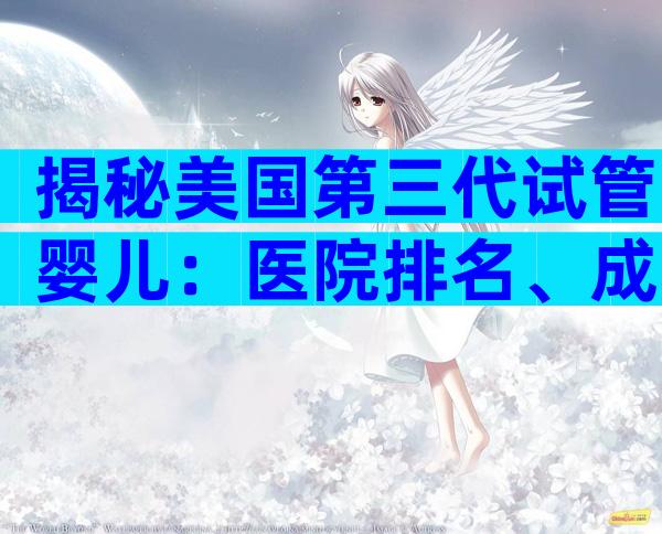 揭秘美国第三代试管婴儿：医院排名、成功率与费用全内幕！
