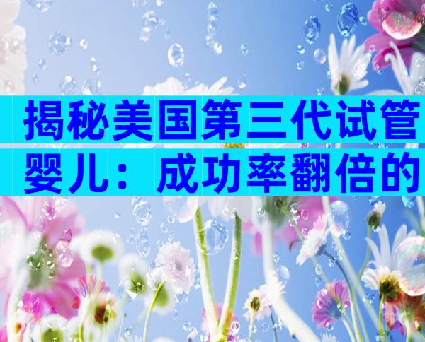 揭秘美国第三代试管婴儿：成功率翻倍的5大关键优势