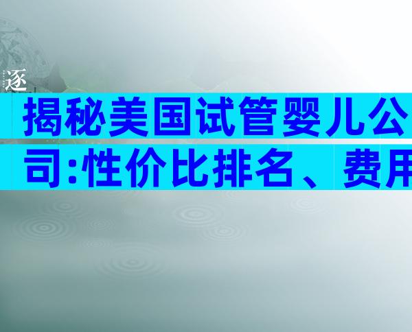 揭秘美国试管婴儿公司:性价比排名、费用明细与成功率全解析